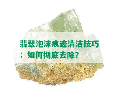 翡翠泡沫痕迹清洁技巧：如何彻底去除？