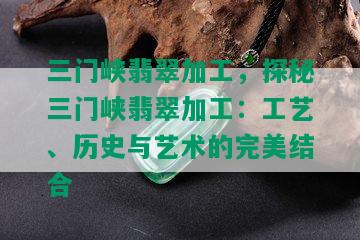 三门峡翡翠加工，探秘三门峡翡翠加工：工艺、历史与艺术的完美结合