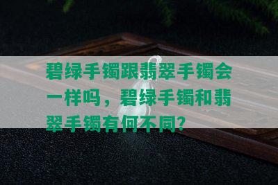 碧绿手镯跟翡翠手镯会一样吗，碧绿手镯和翡翠手镯有何不同？