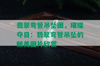 翡翠弯管吊坠图，璀璨夺目：翡翠弯管吊坠的精美图片欣赏