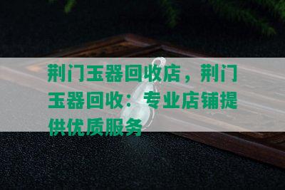 荆门玉器回收店，荆门玉器回收：专业店铺提供优质服务