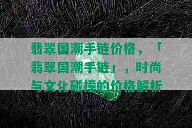 翡翠国潮手链价格，「翡翠国潮手链」，时尚与文化碰撞的价格解析