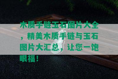 木质手链玉石图片大全，精美木质手链与玉石图片大汇总，让您一饱眼福！