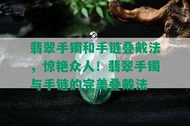 翡翠手镯和手链叠戴法，惊艳众人！翡翠手镯与手链的完美叠戴法