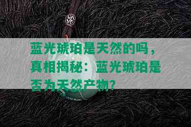 蓝光琥珀是天然的吗，真相揭秘：蓝光琥珀是否为天然产物？