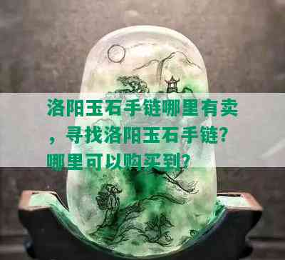 洛阳玉石手链哪里有卖，寻找洛阳玉石手链？哪里可以购买到？