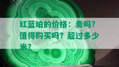 红蓝珀的价格：贵吗？值得购买吗？超过多少米？