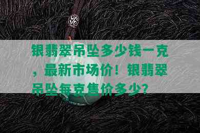 银翡翠吊坠多少钱一克，最新市场价！银翡翠吊坠每克售价多少？