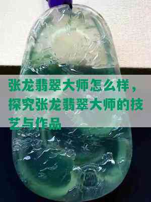 张龙翡翠大师怎么样，探究张龙翡翠大师的技艺与作品