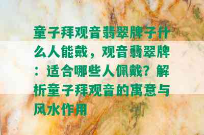 童子拜观音翡翠牌子什么人能戴，观音翡翠牌：适合哪些人佩戴？解析童子拜观音的寓意与风水作用