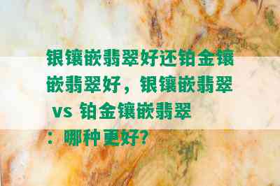 银镶嵌翡翠好还铂金镶嵌翡翠好，银镶嵌翡翠 vs 铂金镶嵌翡翠：哪种更好？