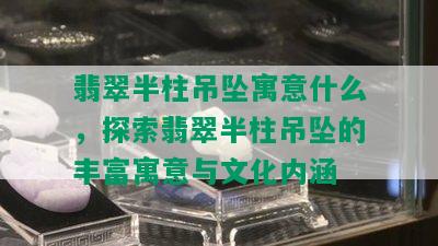 翡翠半柱吊坠寓意什么，探索翡翠半柱吊坠的丰富寓意与文化内涵