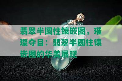 翡翠半圆柱镶嵌图，璀璨夺目：翡翠半圆柱镶嵌图的华美展现