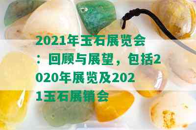 2021年玉石展览会：回顾与展望，包括2020年展览及2021玉石展销会