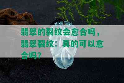 翡翠的裂纹会愈合吗，翡翠裂纹：真的可以愈合吗？