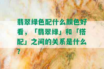 翡翠绿色配什么颜色好看，「翡翠绿」和「搭配」之间的关系是什么？