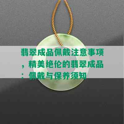 翡翠成品佩戴注意事项，精美绝伦的翡翠成品：佩戴与保养须知