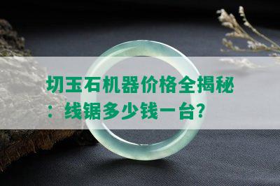 切玉石机器价格全揭秘：线锯多少钱一台？