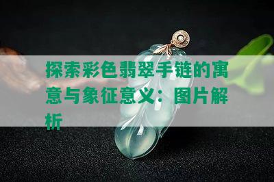 探索彩色翡翠手链的寓意与象征意义：图片解析