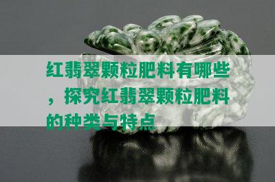 红翡翠颗粒肥料有哪些，探究红翡翠颗粒肥料的种类与特点