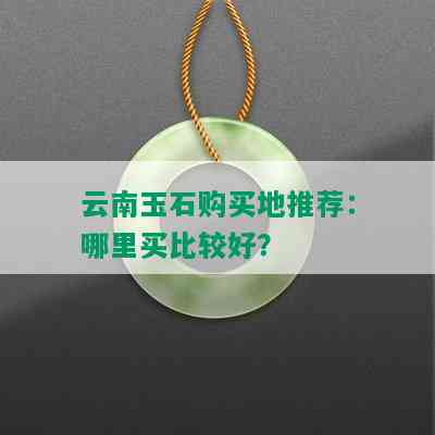 云南玉石购买地推荐：哪里买比较好？