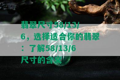 翡翠尺寸58/13/6，选择适合你的翡翠：了解58/13/6尺寸的含义