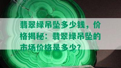 翡翠绿吊坠多少钱，价格揭秘：翡翠绿吊坠的市场价格是多少？