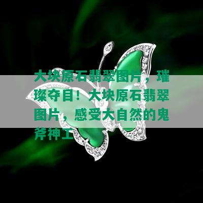 大块原石翡翠图片，璀璨夺目！大块原石翡翠图片，感受大自然的鬼斧神工