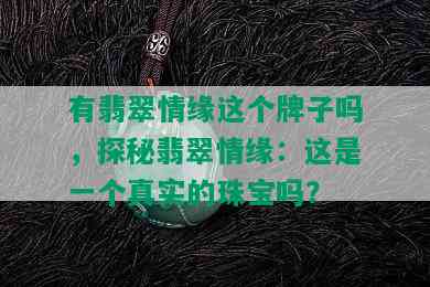 有翡翠情缘这个牌子吗，探秘翡翠情缘：这是一个真实的珠宝吗？