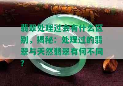 翡翠处理过会有什么区别，揭秘：处理过的翡翠与天然翡翠有何不同？