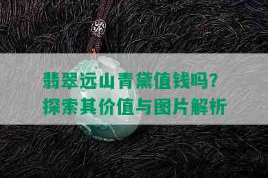 翡翠远山青黛值钱吗？探索其价值与图片解析