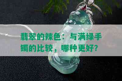 翡翠的辣色：与满绿手镯的比较，哪种更好？