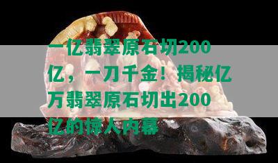 一亿翡翠原石切200亿，一刀千金！揭秘亿万翡翠原石切出200亿的惊人内幕