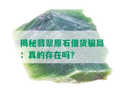 揭秘翡翠原石借货骗局：真的存在吗？