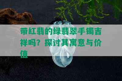 带红翡的绿翡翠手镯吉祥吗？探讨其寓意与价值