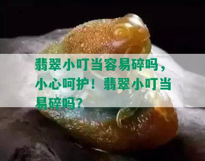 翡翠小叮当容易碎吗，小心呵护！翡翠小叮当易碎吗？