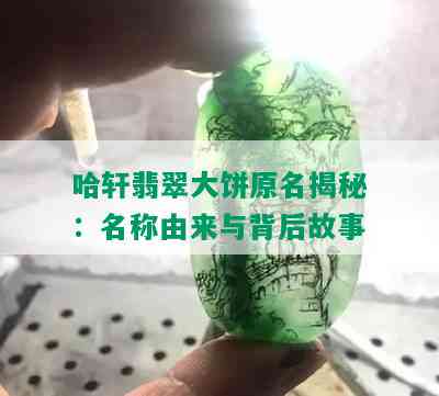 哈轩翡翠大饼原名揭秘：名称由来与背后故事