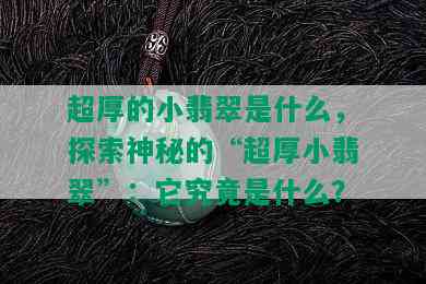 超厚的小翡翠是什么，探索神秘的“超厚小翡翠”：它究竟是什么？