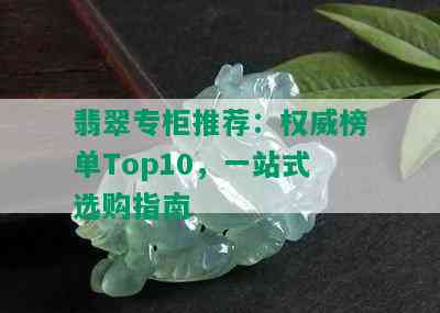 翡翠专柜推荐：权威榜单Top10，一站式选购指南