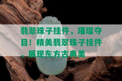 翡翠珠子挂件，璀璨夺目！精美翡翠珠子挂件，展现东方古典美