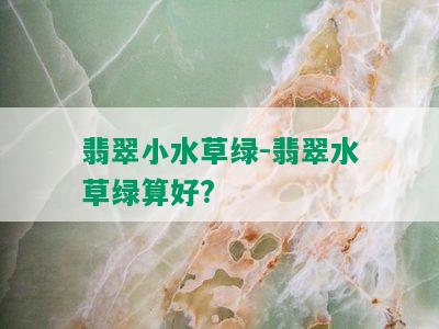 翡翠小水草绿-翡翠水草绿算好?