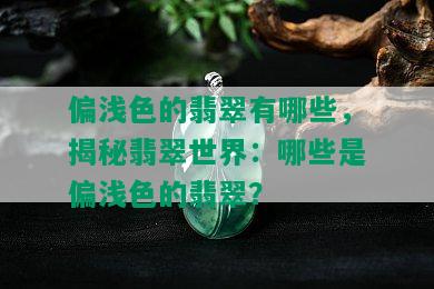 偏浅色的翡翠有哪些，揭秘翡翠世界：哪些是偏浅色的翡翠？