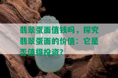 翡翠蛋面值钱吗，探究翡翠蛋面的价值：它是否值得投资？