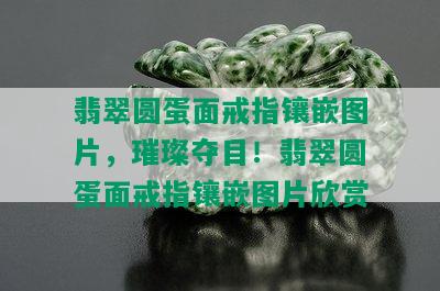 翡翠圆蛋面戒指镶嵌图片，璀璨夺目！翡翠圆蛋面戒指镶嵌图片欣赏