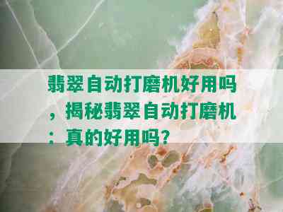 翡翠自动打磨机好用吗，揭秘翡翠自动打磨机：真的好用吗？