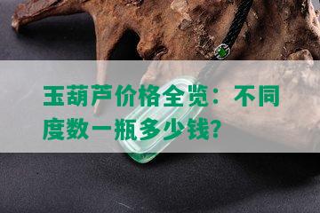 玉葫芦价格全览：不同度数一瓶多少钱？