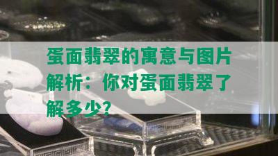 蛋面翡翠的寓意与图片解析：你对蛋面翡翠了解多少？