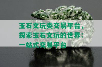 玉石文玩类交易平台，探索玉石文玩的世界：一站式交易平台