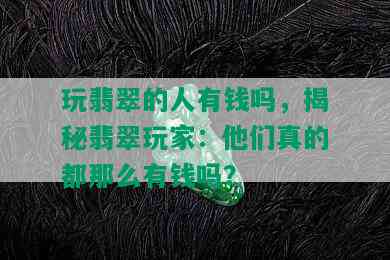 玩翡翠的人有钱吗，揭秘翡翠玩家：他们真的都那么有钱吗？