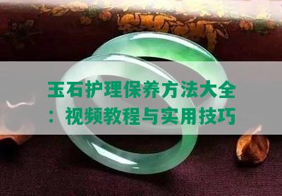 玉石护理保养方法大全：视频教程与实用技巧